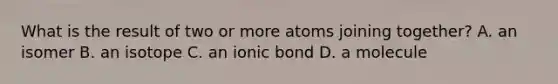 What is the result of two or more atoms joining together? A. an isomer B. an isotope C. an ionic bond D. a molecule