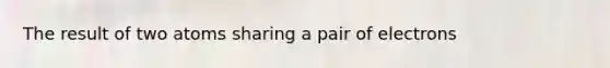 The result of two atoms sharing a pair of electrons