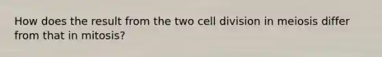 How does the result from the two cell division in meiosis differ from that in mitosis?