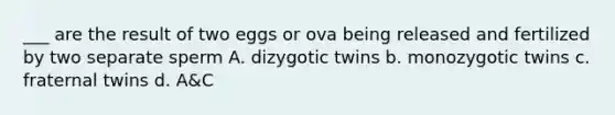 ___ are the result of two eggs or ova being released and fertilized by two separate sperm A. dizygotic twins b. monozygotic twins c. fraternal twins d. A&C