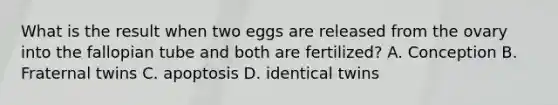 What is the result when two eggs are released from the ovary into the fallopian tube and both are fertilized? A. Conception B. Fraternal twins C. apoptosis D. identical twins