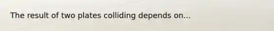 The result of two plates colliding depends on...