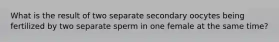 What is the result of two separate secondary oocytes being fertilized by two separate sperm in one female at the same time?