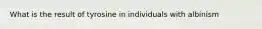 What is the result of tyrosine in individuals with albinism
