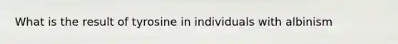 What is the result of tyrosine in individuals with albinism