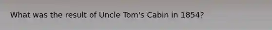 What was the result of Uncle Tom's Cabin in 1854?