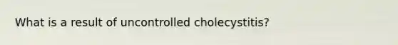 What is a result of uncontrolled cholecystitis?