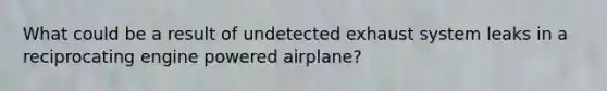 What could be a result of undetected exhaust system leaks in a reciprocating engine powered airplane?