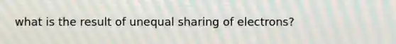 what is the result of unequal sharing of electrons?