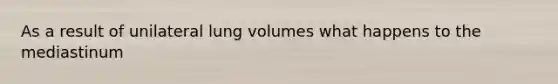 As a result of unilateral lung volumes what happens to the mediastinum