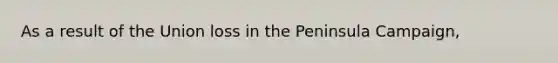 As a result of the Union loss in the Peninsula Campaign,