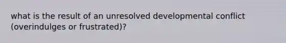 what is the result of an unresolved developmental conflict (overindulges or frustrated)?