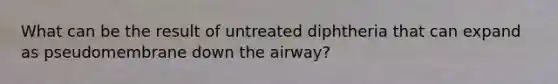 What can be the result of untreated diphtheria that can expand as pseudomembrane down the airway?