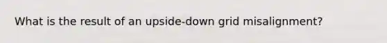 What is the result of an upside-down grid misalignment?