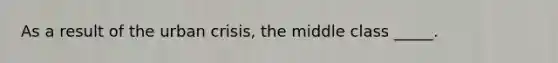 As a result of the urban crisis, the middle class _____.