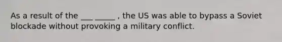 As a result of the ___ _____ , the US was able to bypass a Soviet blockade without provoking a military conflict.