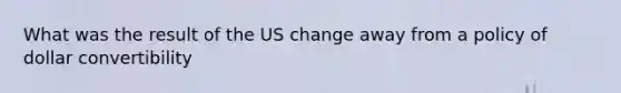 What was the result of the US change away from a policy of dollar convertibility