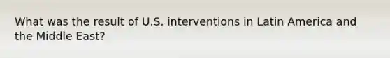 What was the result of U.S. interventions in Latin America and the Middle East?