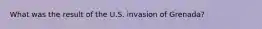 What was the result of the U.S. invasion of Grenada?