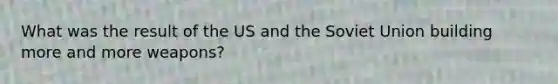 What was the result of the US and the Soviet Union building more and more weapons?