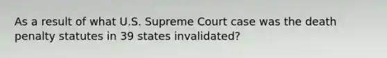 As a result of what U.S. Supreme Court case was the death penalty statutes in 39 states invalidated?