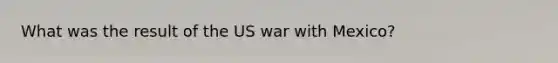 What was the result of the US <a href='https://www.questionai.com/knowledge/khMiXiH9e2-war-with-mexico' class='anchor-knowledge'>war with mexico</a>?