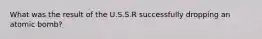 What was the result of the U.S.S.R successfully dropping an atomic bomb?