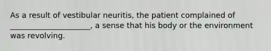 As a result of vestibular neuritis, the patient complained of _____________________, a sense that his body or the environment was revolving.