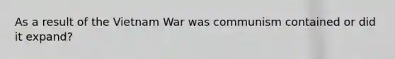 As a result of the Vietnam War was communism contained or did it expand?