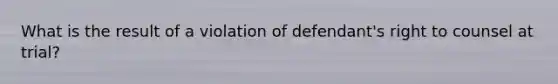 What is the result of a violation of defendant's right to counsel at trial?