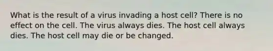 What is the result of a virus invading a host cell? There is no effect on the cell. The virus always dies. The host cell always dies. The host cell may die or be changed.