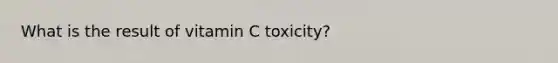 What is the result of vitamin C toxicity?