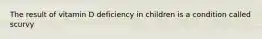 The result of vitamin D deficiency in children is a condition called scurvy