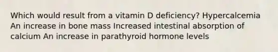 Which would result from a vitamin D deficiency? Hypercalcemia An increase in bone mass Increased intestinal absorption of calcium An increase in parathyroid hormone levels