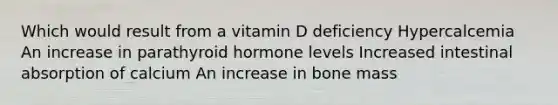 Which would result from a vitamin D deficiency Hypercalcemia An increase in parathyroid hormone levels Increased intestinal absorption of calcium An increase in bone mass