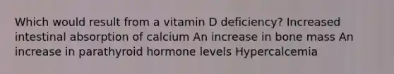 Which would result from a vitamin D deficiency? Increased intestinal absorption of calcium An increase in bone mass An increase in parathyroid hormone levels Hypercalcemia