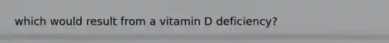 which would result from a vitamin D deficiency?