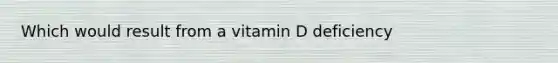 Which would result from a vitamin D deficiency