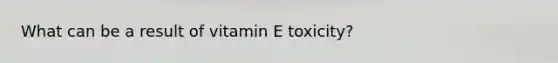 What can be a result of vitamin E toxicity?