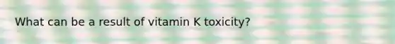 What can be a result of vitamin K toxicity?