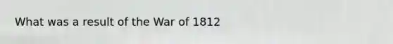 What was a result of the War of 1812