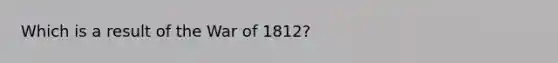 Which is a result of the War of 1812?