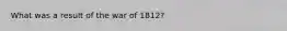 What was a result of the war of 1812?