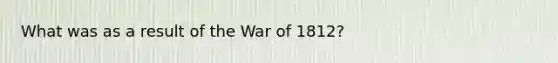 What was as a result of the War of 1812?