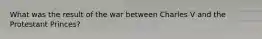 What was the result of the war between Charles V and the Protestant Princes?