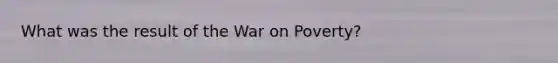 What was the result of the War on Poverty?