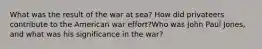 What was the result of the war at sea? How did privateers contribute to the American war effort?Who was John Paul Jones, and what was his significance in the war?