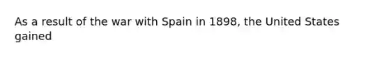 As a result of the war with Spain in 1898, the United States gained