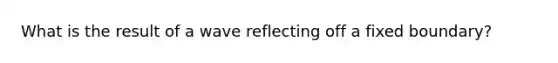 What is the result of a wave reflecting off a fixed boundary?