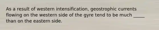 As a result of western intensification, geostrophic currents flowing on the western side of the gyre tend to be much _____ than on the eastern side.